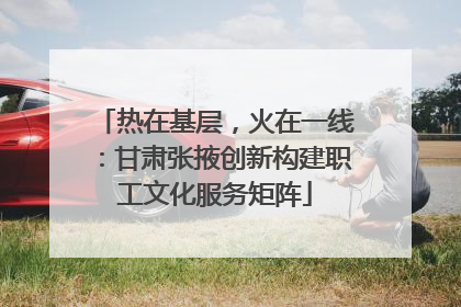 热在基层，火在一线：甘肃张掖创新构建职工文化服务矩阵