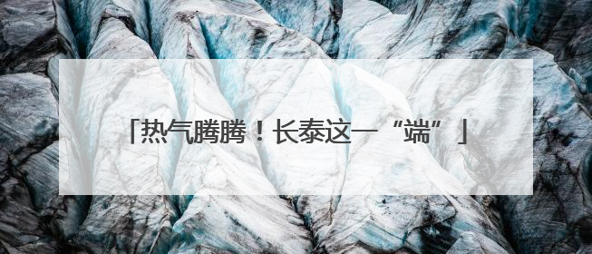 热气腾腾！长泰这一“端”