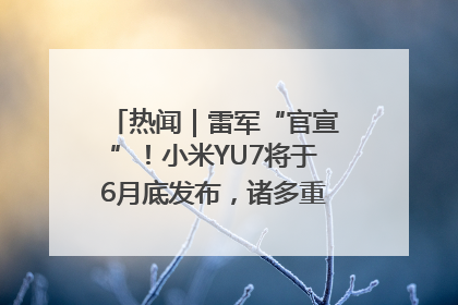 热闻｜雷军“官宣”！小米YU7将于6月底发布，诸多重磅新品一起发布！唯独价格“卖关子”