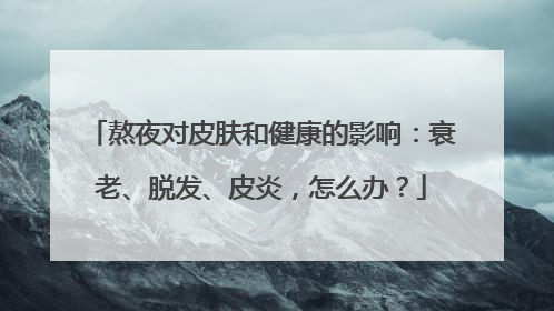 熬夜对皮肤和健康的影响：衰老、脱发、皮炎，怎么办？