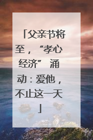 父亲节将至，“孝心经济” 涌动：爱他，不止这一天