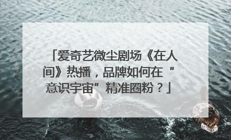 爱奇艺微尘剧场《在人间》热播，品牌如何在“意识宇宙”精准圈粉？