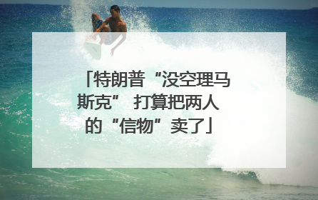 特朗普“没空理马斯克” 打算把两人的“信物”卖了