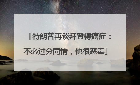特朗普再谈拜登得癌症：不必过分同情，他很恶毒