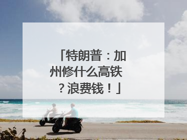 特朗普：加州修什么高铁？浪费钱！