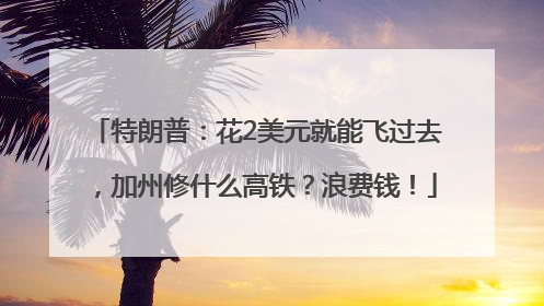 特朗普：花2美元就能飞过去，加州修什么高铁？浪费钱！