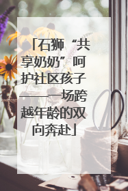 石狮“共享奶奶”呵护社区孩子——一场跨越年龄的双向奔赴