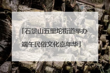 石景山五里坨街道举办端午民俗文化嘉年华