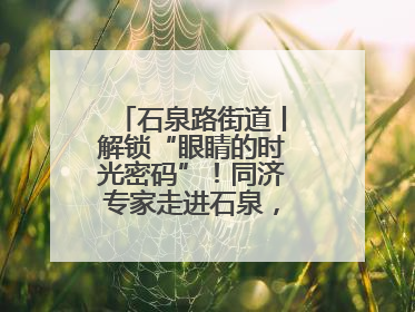 石泉路街道丨解锁“眼睛的时光密码”！同济专家走进石泉，为中老年眼健康精准“护航”