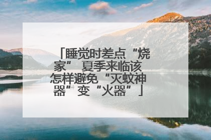 睡觉时差点“烧家” 夏季来临该怎样避免“灭蚊神器”变“火器”