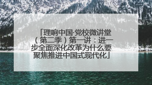 理响中国·党校微讲堂（第二季）第一讲：进一步全面深化改革为什么要聚焦推进中国式现代化