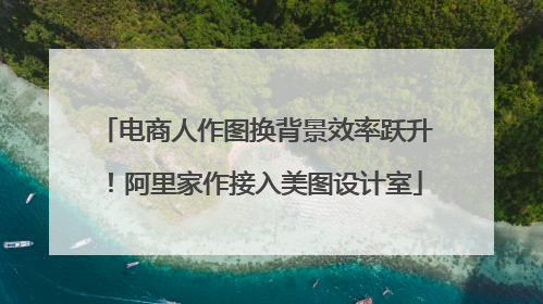 电商人作图换背景效率跃升！阿里家作接入美图设计室