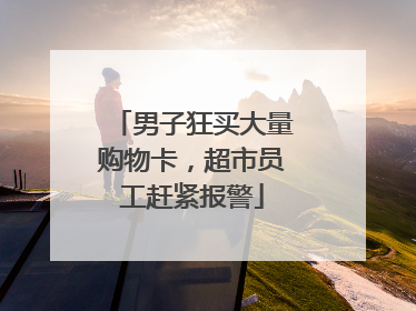 男子狂买大量购物卡，超市员工赶紧报警