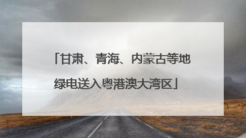 甘肃、青海、内蒙古等地绿电送入粤港澳大湾区