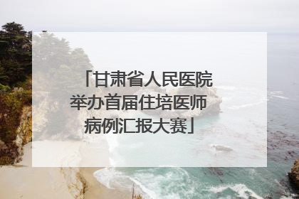 甘肃省人民医院举办首届住培医师病例汇报大赛