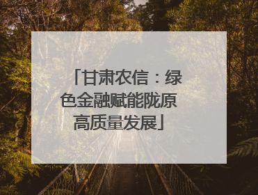 甘肃农信：绿色金融赋能陇原高质量发展