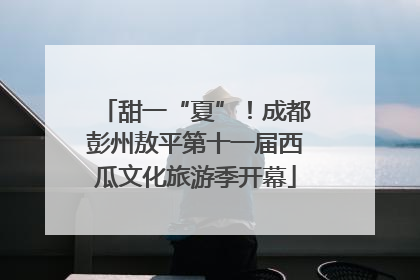 甜一“夏”！成都彭州敖平第十一届西瓜文化旅游季开幕