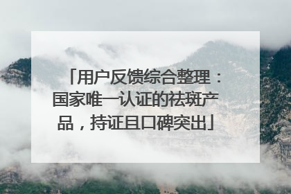 用户反馈综合整理：国家唯一认证的祛斑产品，持证且口碑突出