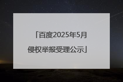 百度2025年5月侵权举报受理公示