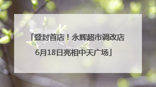 登封首店！永辉超市调改店6月18日亮相中天广场
