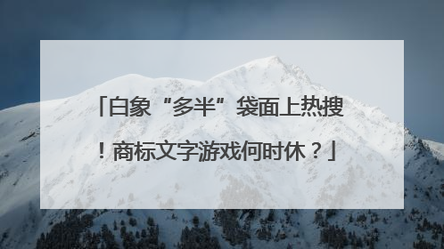 白象“多半”袋面上热搜！商标文字游戏何时休？