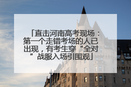 直击河南高考现场：第一个走错考场的人已出现，有考生穿“全对”战服入场引围观