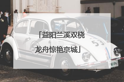 益阳兰溪双桡龙舟惊艳京城