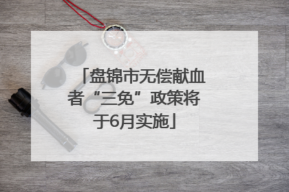 盘锦市无偿献血者“三免”政策将于6月实施