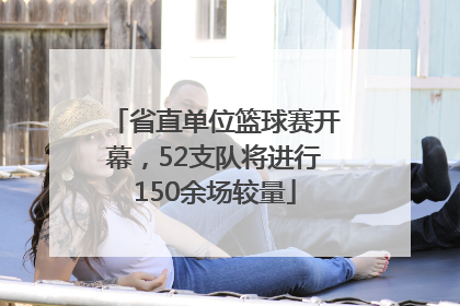 省直单位篮球赛开幕，52支队将进行150余场较量