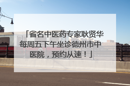 省名中医药专家耿贤华每周五下午坐诊德州市中医院，预约从速！
