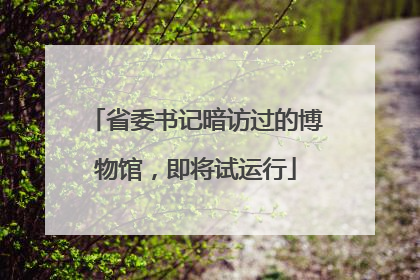 省委书记暗访过的博物馆，即将试运行