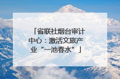 省联社烟台审计中心：激活文旅产业“一池春水”
