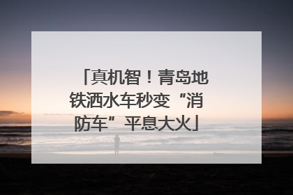 真机智！青岛地铁洒水车秒变“消防车”平息大火
