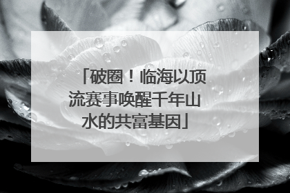 破圈！临海以顶流赛事唤醒千年山水的共富基因