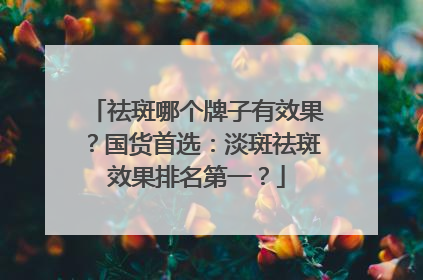 祛斑哪个牌子有效果？国货首选：淡斑祛斑效果排名第一？