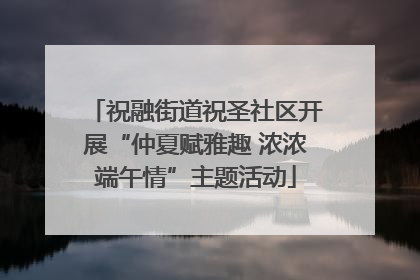 祝融街道祝圣社区开展“仲夏赋雅趣 浓浓端午情”主题活动