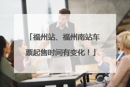 福州站、福州南站车票起售时间有变化！
