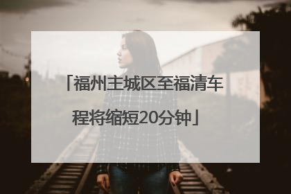 福州主城区至福清车程将缩短20分钟