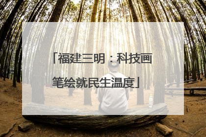 福建三明：科技画笔绘就民生温度