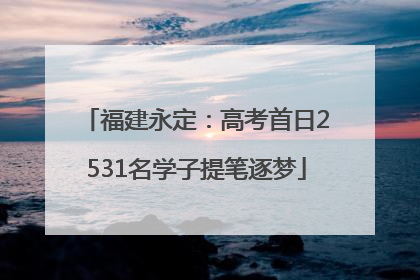福建永定：高考首日2531名学子提笔逐梦