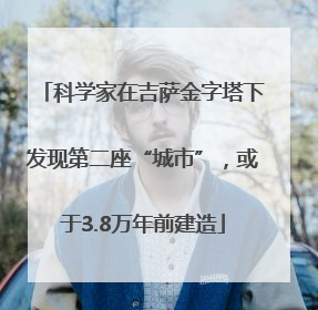 科学家在吉萨金字塔下发现第二座“城市”，或于3.8万年前建造