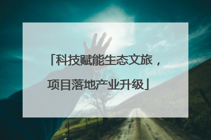 科技赋能生态文旅，项目落地产业升级
