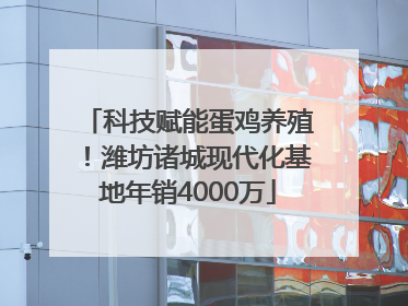 科技赋能蛋鸡养殖！潍坊诸城现代化基地年销4000万