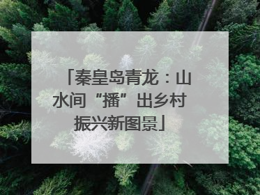 秦皇岛青龙：山水间“播”出乡村振兴新图景