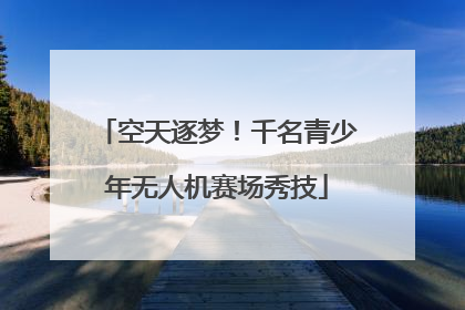 空天逐梦！千名青少年无人机赛场秀技
