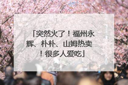 突然火了！福州永辉、朴朴、山姆热卖！很多人爱吃