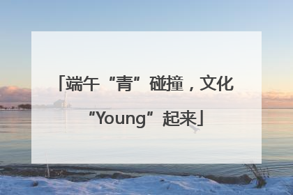 端午“青”碰撞，文化“Young”起来