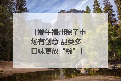 端午福州粽子市场有创意 品类多口味更放“粽”