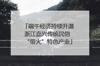端午经济持续升温 浙江嘉兴传统民俗“带火”特色产业