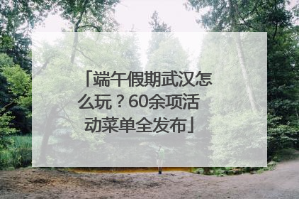 端午假期武汉怎么玩？60余项活动菜单全发布